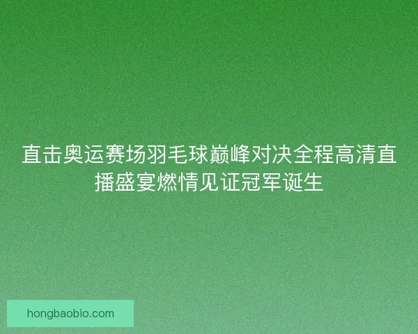 直击奥运赛场羽毛球巅峰对决全程高清直播盛宴燃情见证冠军诞生