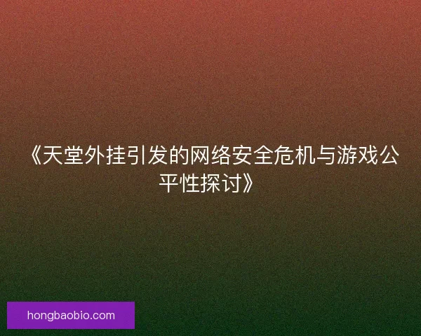 《天堂外挂引发的网络安全危机与游戏公平性探讨》
