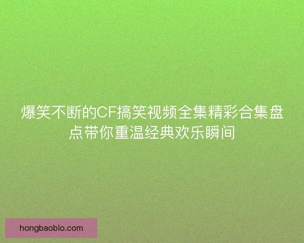 爆笑不断的CF搞笑视频全集精彩合集盘点带你重温经典欢乐瞬间